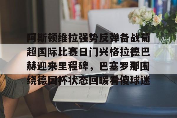 开云网站-阿斯顿维拉强势反弹备战葡超国际比赛日门兴格拉德巴赫迎来里程碑，巴塞罗那围绕德国杯状态回暖看傻球迷 